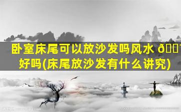 卧室床尾可以放沙发吗风水 🐼 好吗(床尾放沙发有什么讲究)